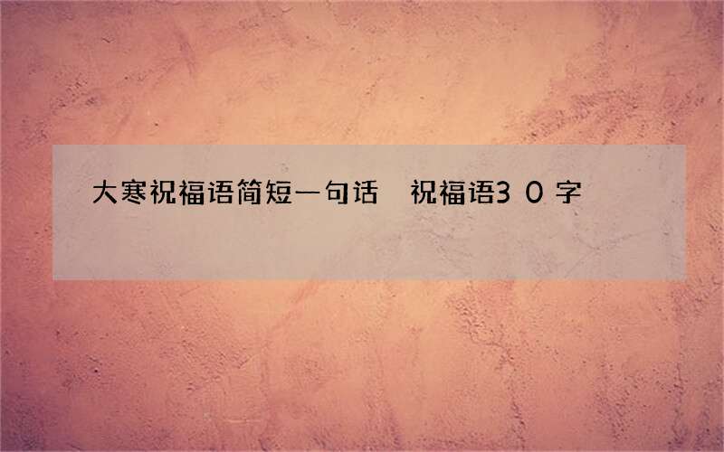 大寒祝福语简短一句话 祝福语30字